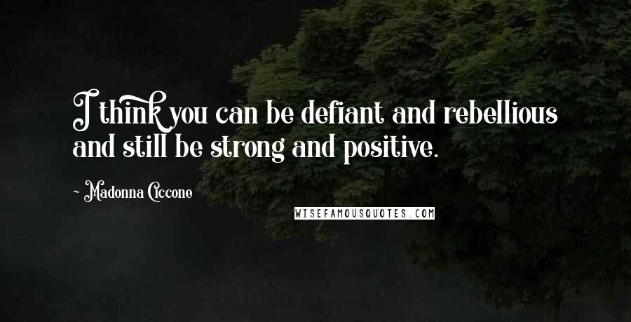 Madonna Ciccone Quotes: I think you can be defiant and rebellious and still be strong and positive.