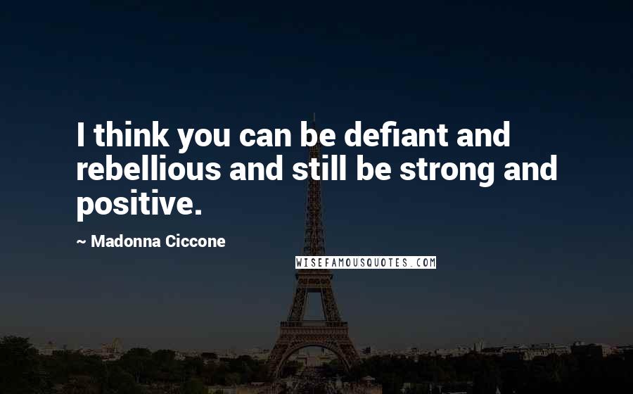 Madonna Ciccone Quotes: I think you can be defiant and rebellious and still be strong and positive.