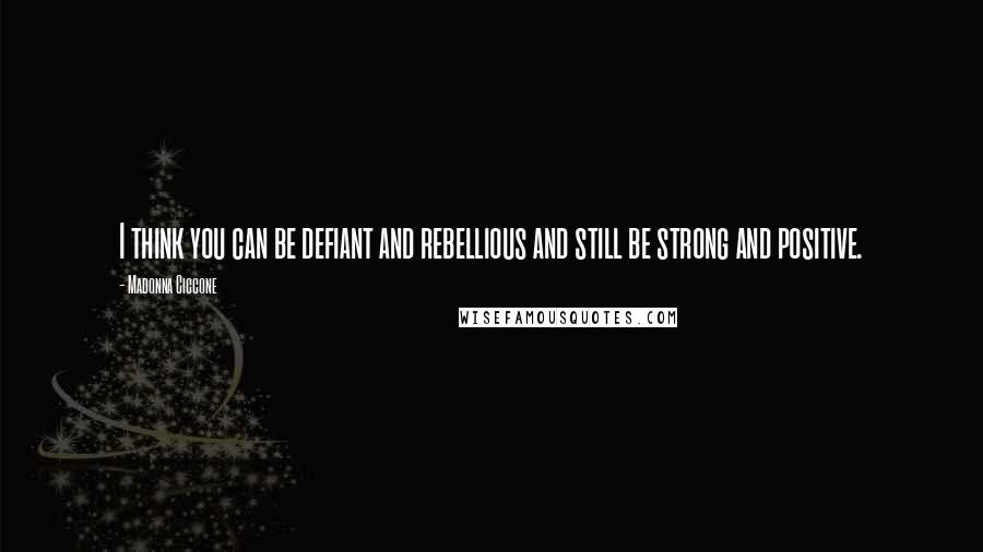 Madonna Ciccone Quotes: I think you can be defiant and rebellious and still be strong and positive.