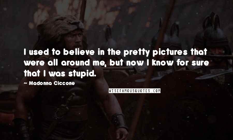 Madonna Ciccone Quotes: I used to believe in the pretty pictures that were all around me, but now I know for sure that I was stupid.