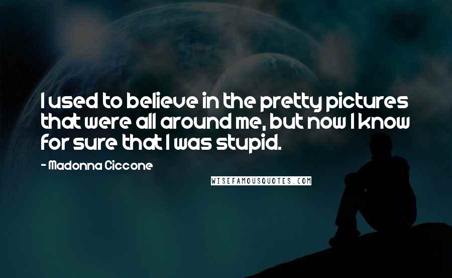Madonna Ciccone Quotes: I used to believe in the pretty pictures that were all around me, but now I know for sure that I was stupid.
