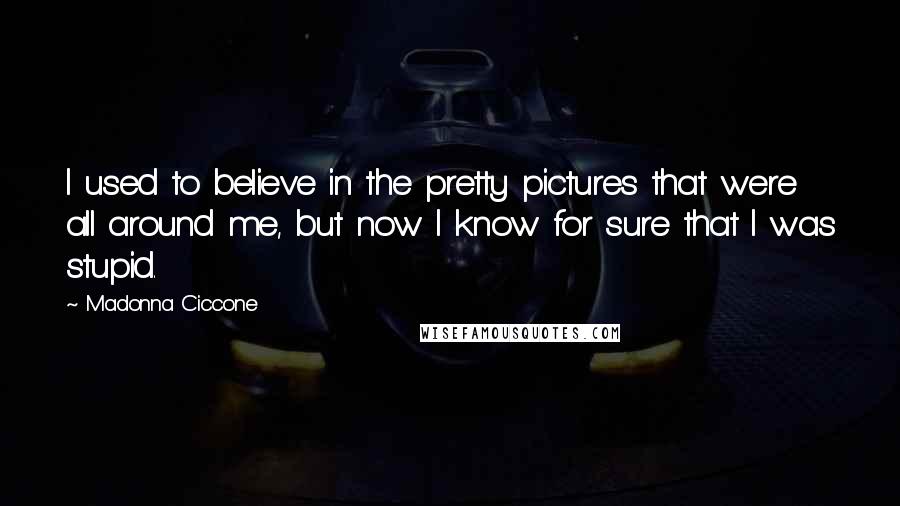 Madonna Ciccone Quotes: I used to believe in the pretty pictures that were all around me, but now I know for sure that I was stupid.
