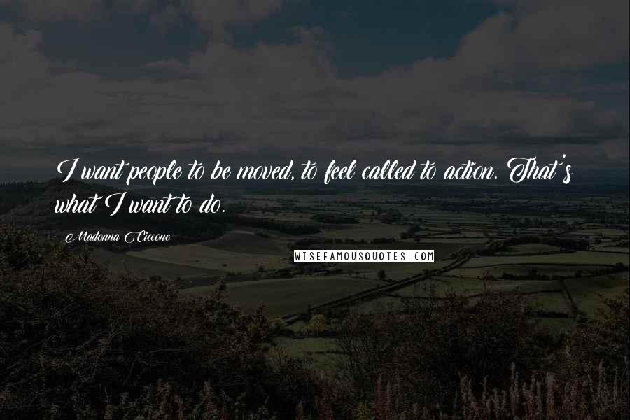 Madonna Ciccone Quotes: I want people to be moved, to feel called to action. That's what I want to do.