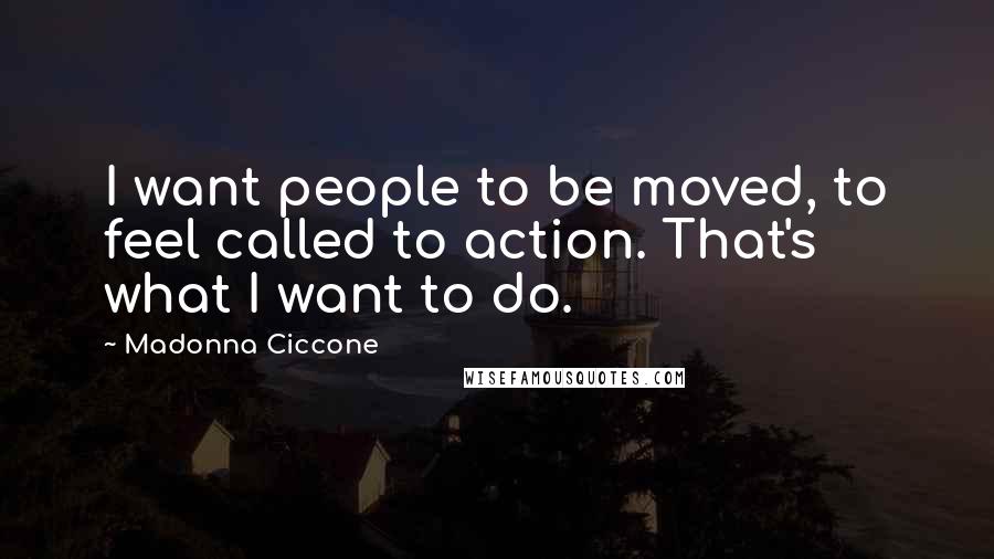 Madonna Ciccone Quotes: I want people to be moved, to feel called to action. That's what I want to do.