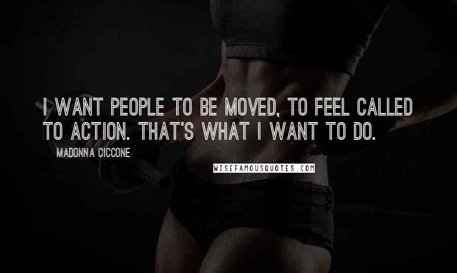 Madonna Ciccone Quotes: I want people to be moved, to feel called to action. That's what I want to do.