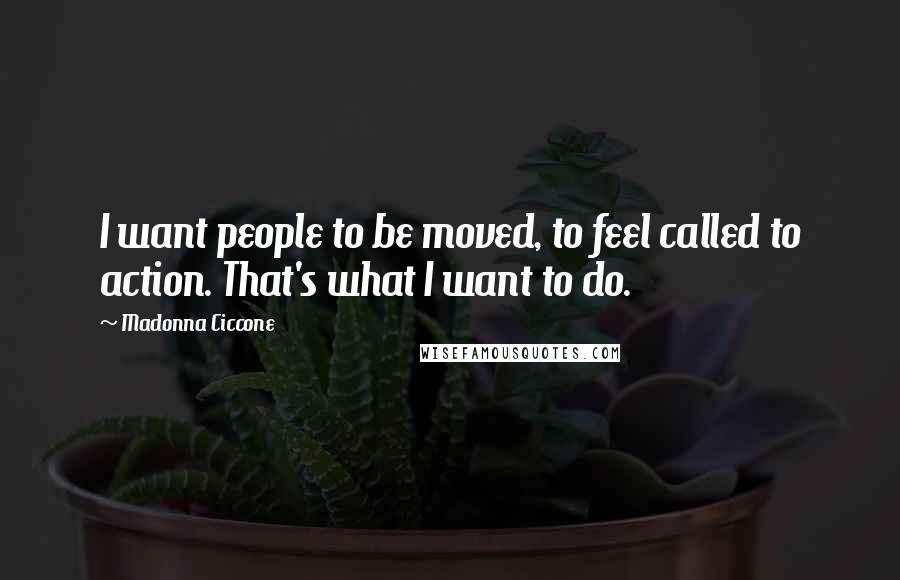 Madonna Ciccone Quotes: I want people to be moved, to feel called to action. That's what I want to do.