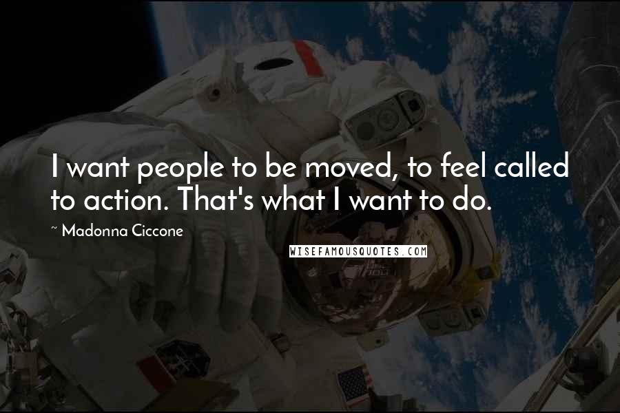 Madonna Ciccone Quotes: I want people to be moved, to feel called to action. That's what I want to do.