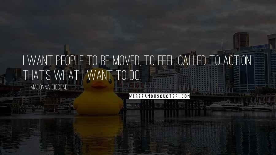 Madonna Ciccone Quotes: I want people to be moved, to feel called to action. That's what I want to do.