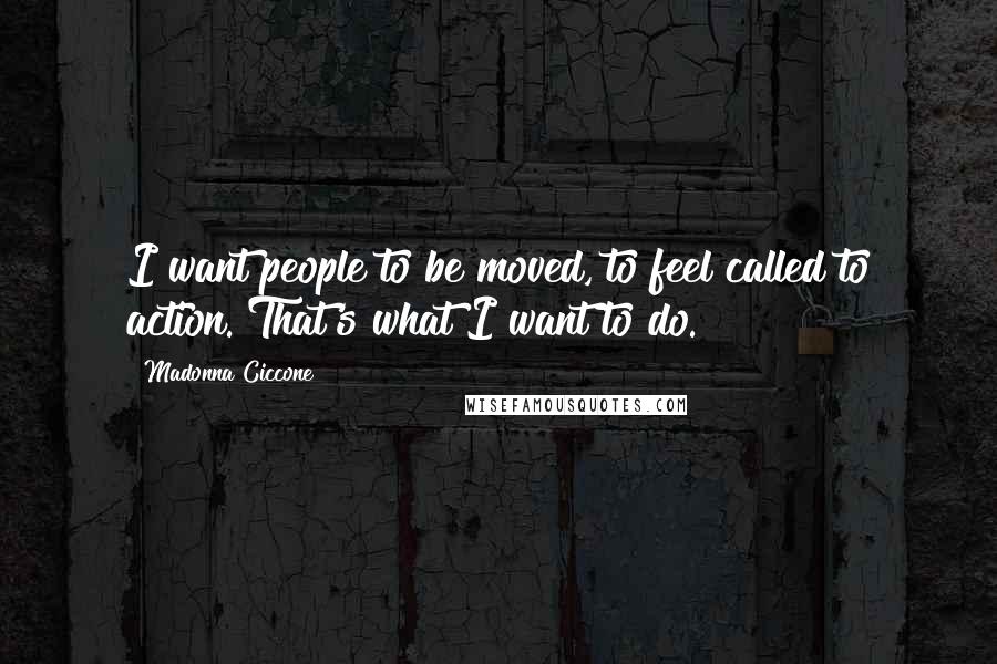 Madonna Ciccone Quotes: I want people to be moved, to feel called to action. That's what I want to do.