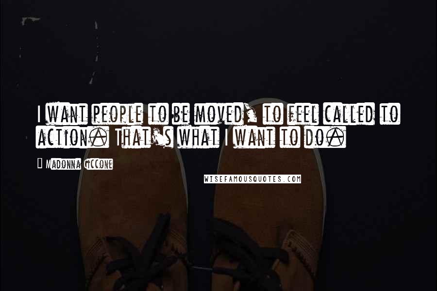 Madonna Ciccone Quotes: I want people to be moved, to feel called to action. That's what I want to do.