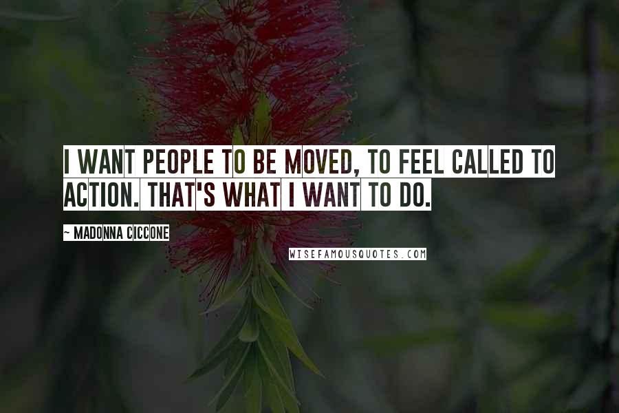 Madonna Ciccone Quotes: I want people to be moved, to feel called to action. That's what I want to do.