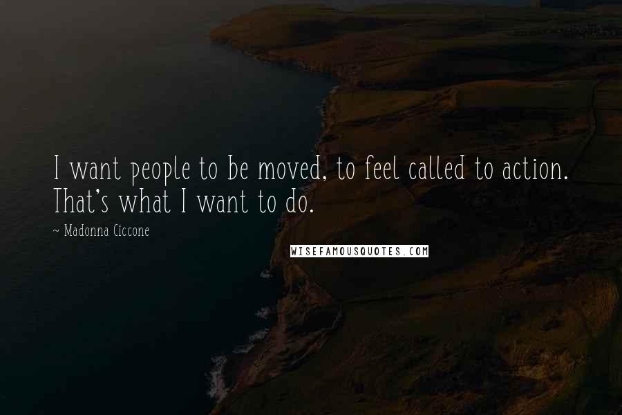 Madonna Ciccone Quotes: I want people to be moved, to feel called to action. That's what I want to do.