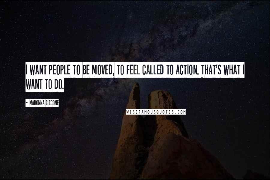 Madonna Ciccone Quotes: I want people to be moved, to feel called to action. That's what I want to do.