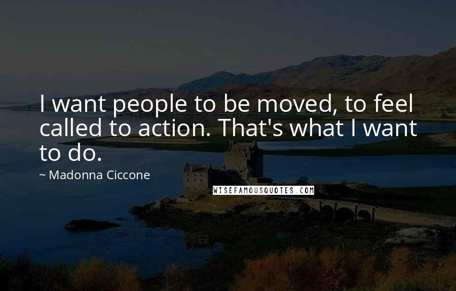 Madonna Ciccone Quotes: I want people to be moved, to feel called to action. That's what I want to do.