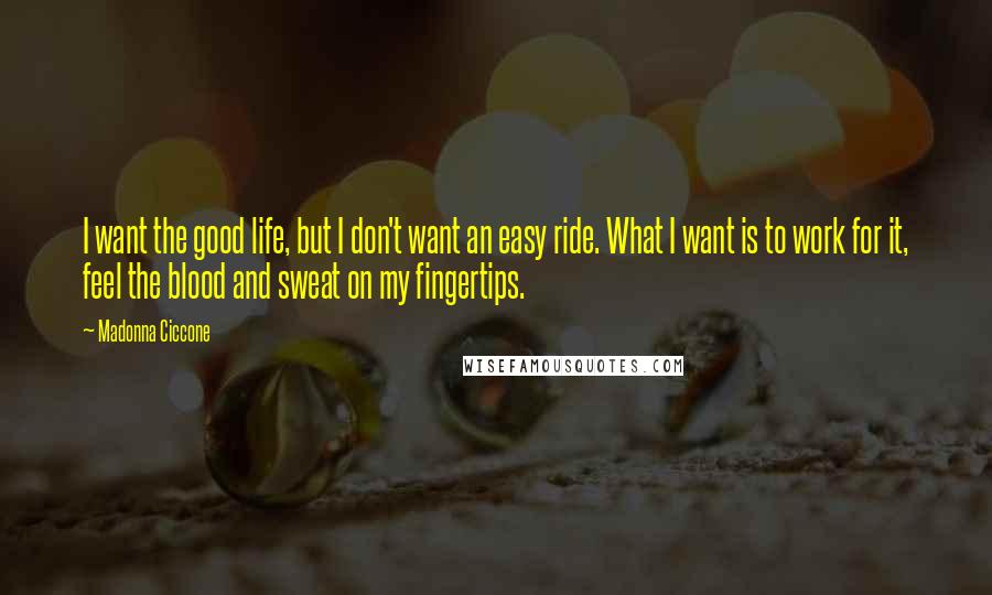 Madonna Ciccone Quotes: I want the good life, but I don't want an easy ride. What I want is to work for it, feel the blood and sweat on my fingertips.