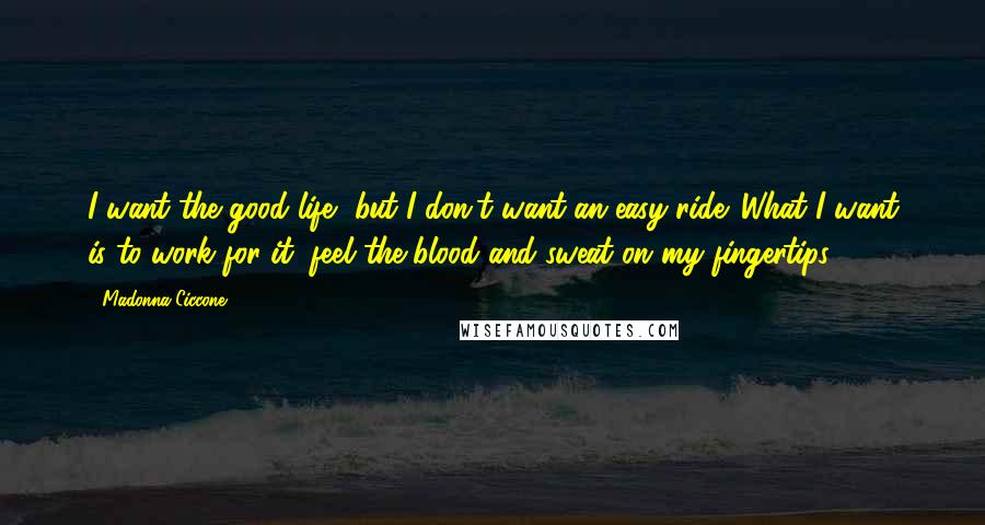 Madonna Ciccone Quotes: I want the good life, but I don't want an easy ride. What I want is to work for it, feel the blood and sweat on my fingertips.