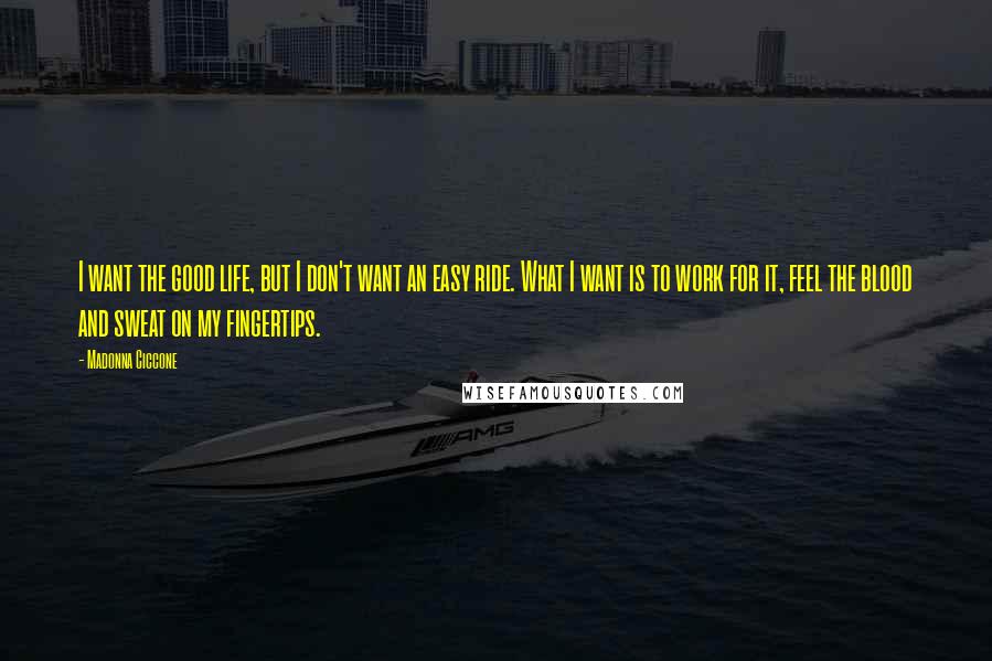 Madonna Ciccone Quotes: I want the good life, but I don't want an easy ride. What I want is to work for it, feel the blood and sweat on my fingertips.