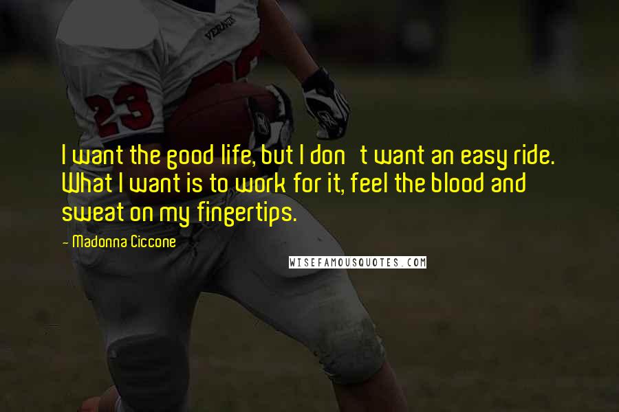 Madonna Ciccone Quotes: I want the good life, but I don't want an easy ride. What I want is to work for it, feel the blood and sweat on my fingertips.