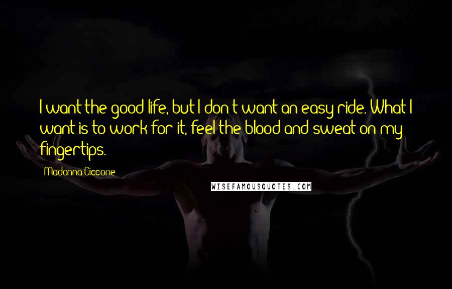 Madonna Ciccone Quotes: I want the good life, but I don't want an easy ride. What I want is to work for it, feel the blood and sweat on my fingertips.