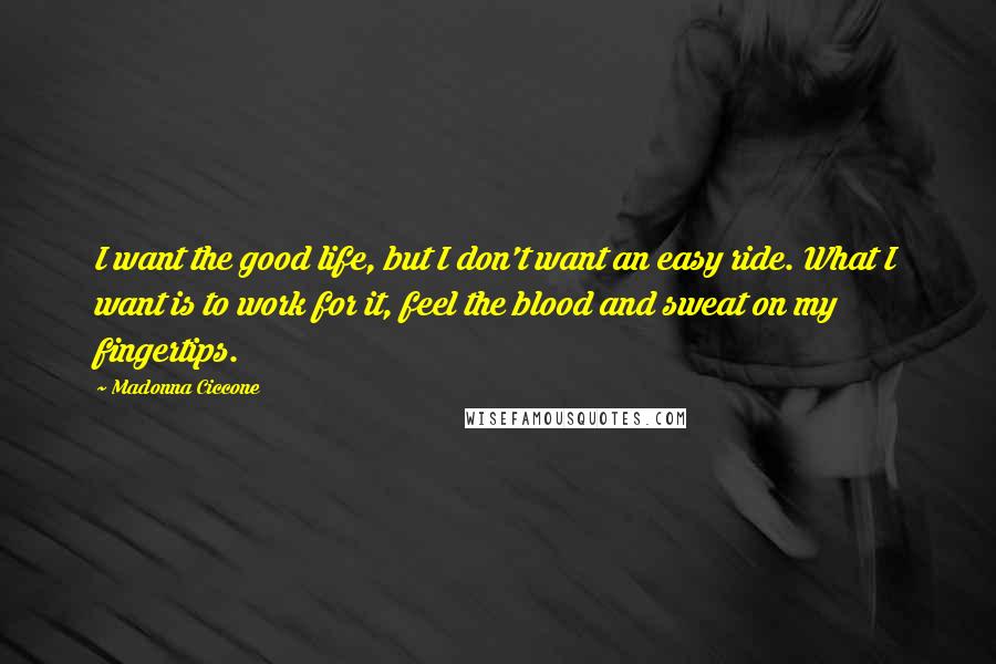 Madonna Ciccone Quotes: I want the good life, but I don't want an easy ride. What I want is to work for it, feel the blood and sweat on my fingertips.