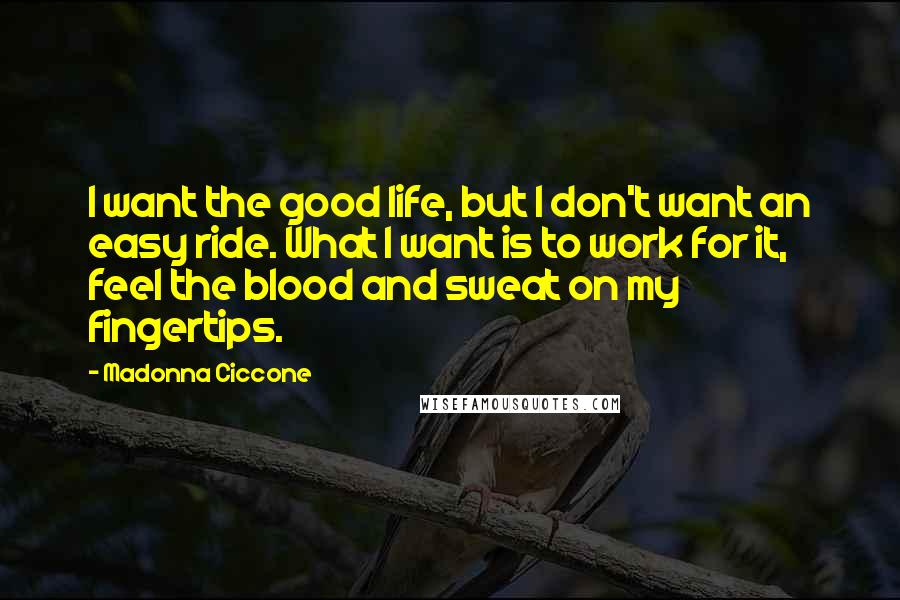 Madonna Ciccone Quotes: I want the good life, but I don't want an easy ride. What I want is to work for it, feel the blood and sweat on my fingertips.