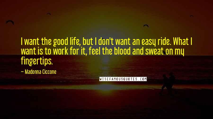 Madonna Ciccone Quotes: I want the good life, but I don't want an easy ride. What I want is to work for it, feel the blood and sweat on my fingertips.