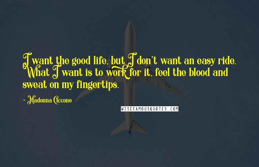 Madonna Ciccone Quotes: I want the good life, but I don't want an easy ride. What I want is to work for it, feel the blood and sweat on my fingertips.