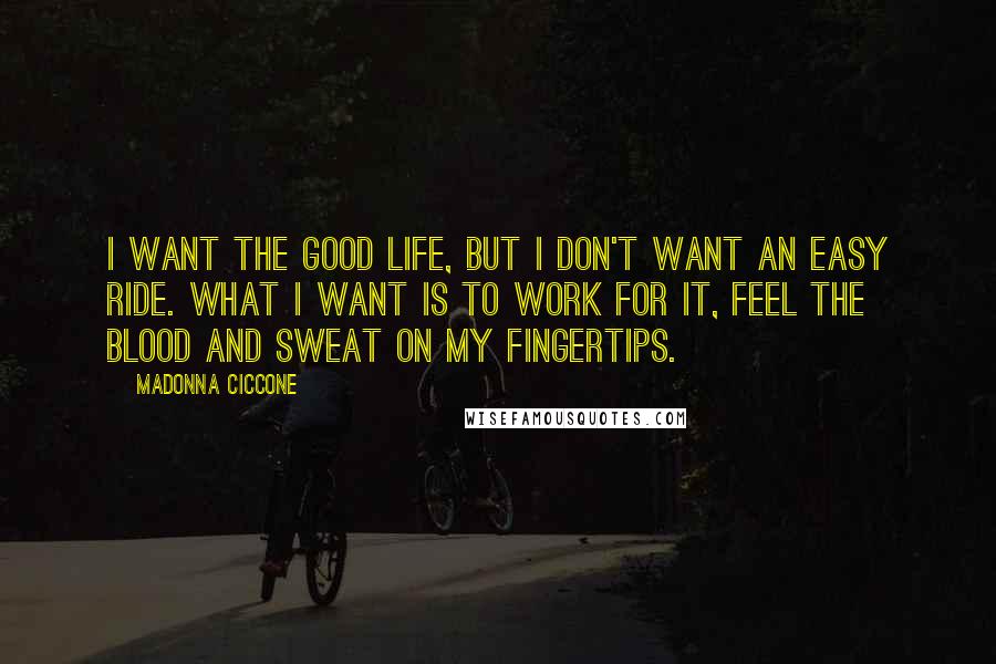 Madonna Ciccone Quotes: I want the good life, but I don't want an easy ride. What I want is to work for it, feel the blood and sweat on my fingertips.