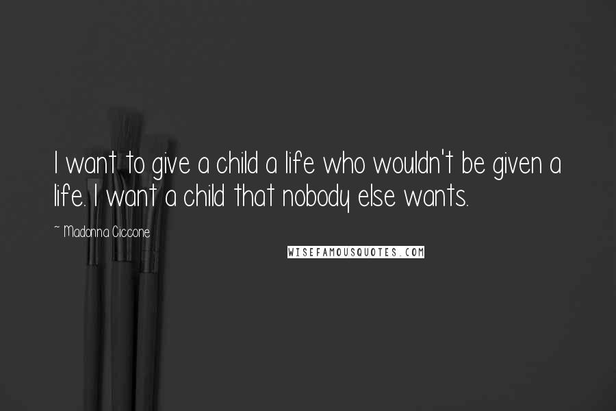 Madonna Ciccone Quotes: I want to give a child a life who wouldn't be given a life. I want a child that nobody else wants.