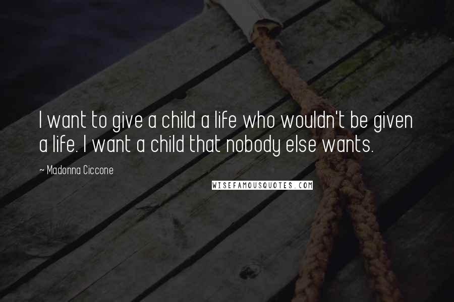 Madonna Ciccone Quotes: I want to give a child a life who wouldn't be given a life. I want a child that nobody else wants.