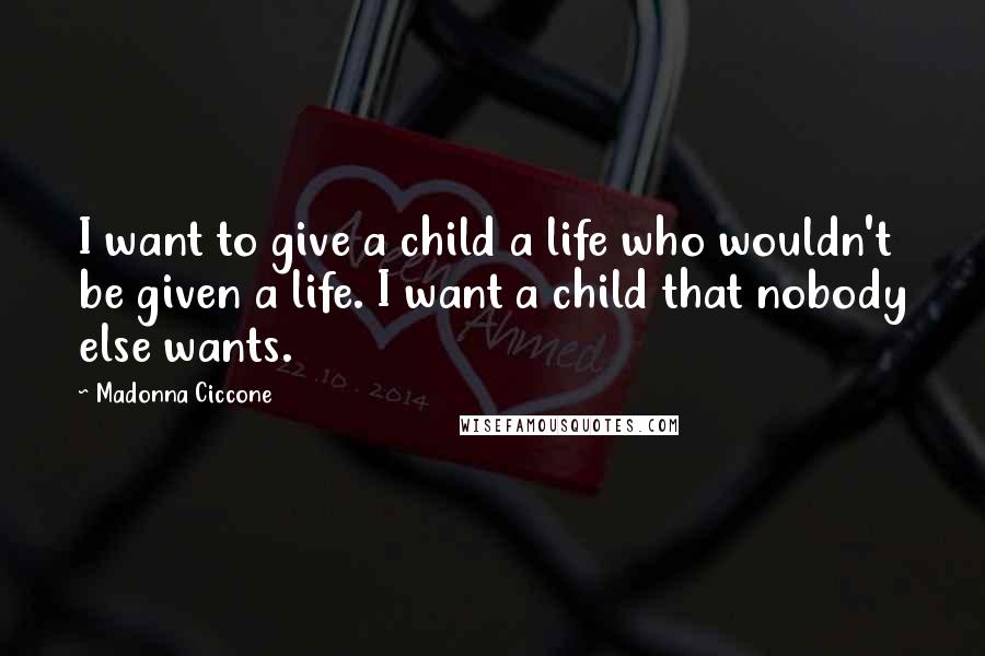 Madonna Ciccone Quotes: I want to give a child a life who wouldn't be given a life. I want a child that nobody else wants.