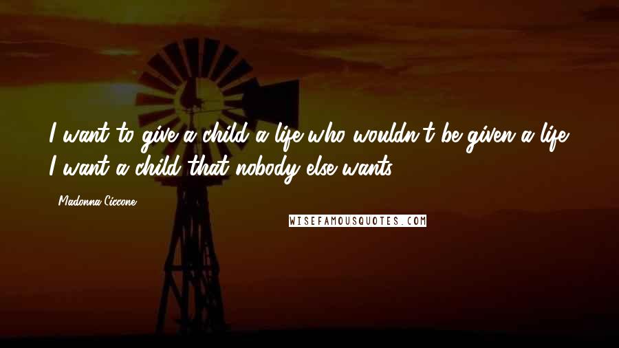Madonna Ciccone Quotes: I want to give a child a life who wouldn't be given a life. I want a child that nobody else wants.