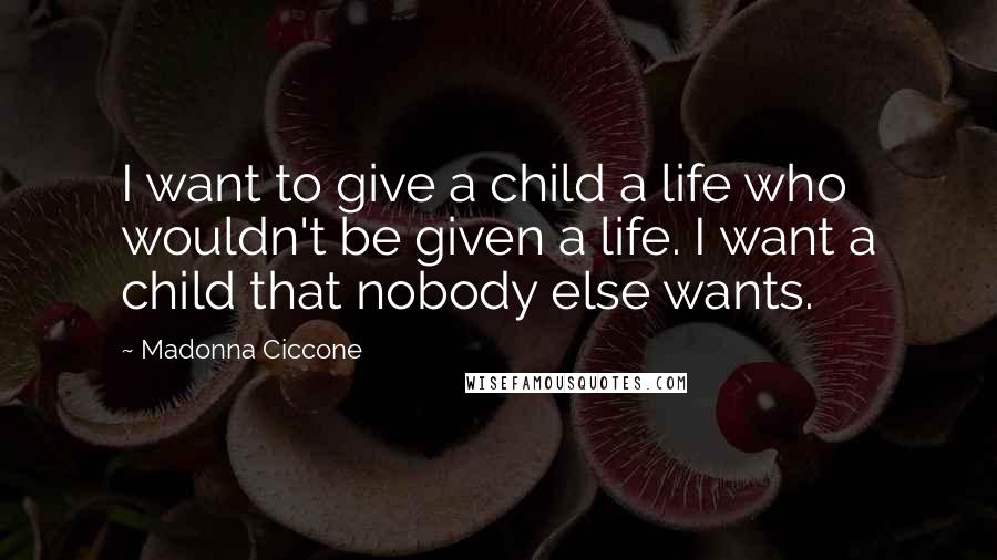 Madonna Ciccone Quotes: I want to give a child a life who wouldn't be given a life. I want a child that nobody else wants.