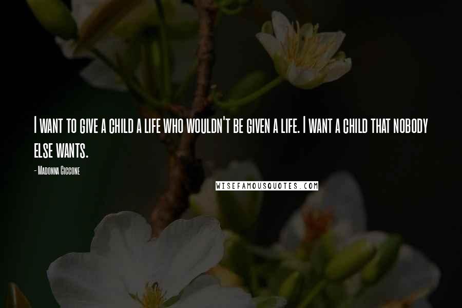 Madonna Ciccone Quotes: I want to give a child a life who wouldn't be given a life. I want a child that nobody else wants.