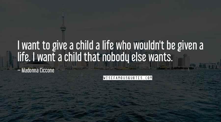 Madonna Ciccone Quotes: I want to give a child a life who wouldn't be given a life. I want a child that nobody else wants.