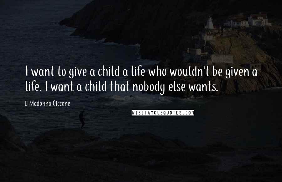 Madonna Ciccone Quotes: I want to give a child a life who wouldn't be given a life. I want a child that nobody else wants.