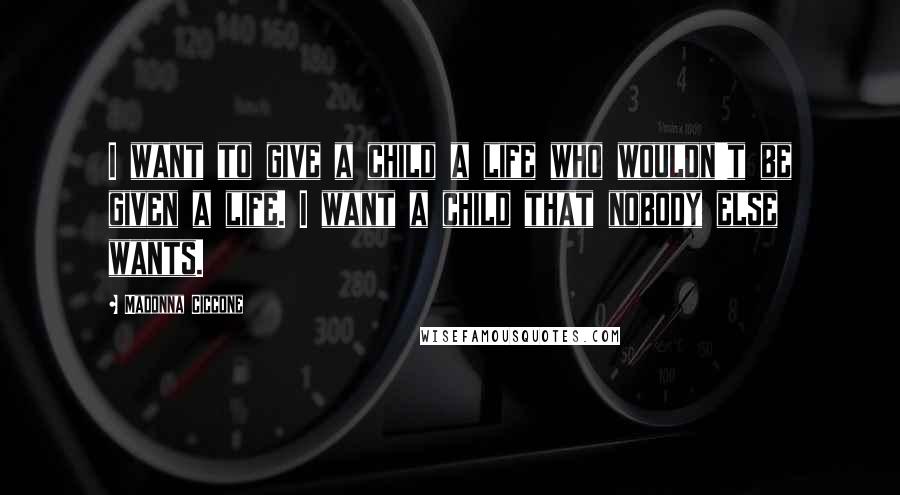 Madonna Ciccone Quotes: I want to give a child a life who wouldn't be given a life. I want a child that nobody else wants.