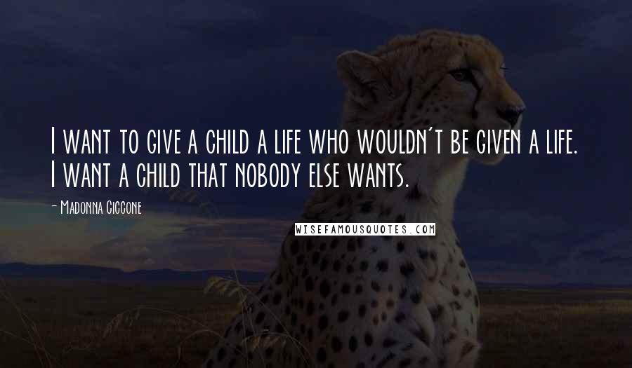 Madonna Ciccone Quotes: I want to give a child a life who wouldn't be given a life. I want a child that nobody else wants.