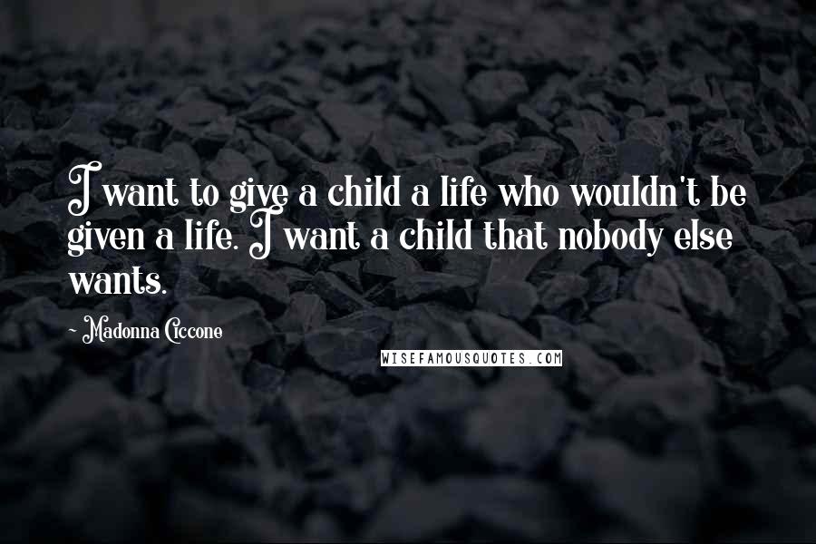 Madonna Ciccone Quotes: I want to give a child a life who wouldn't be given a life. I want a child that nobody else wants.