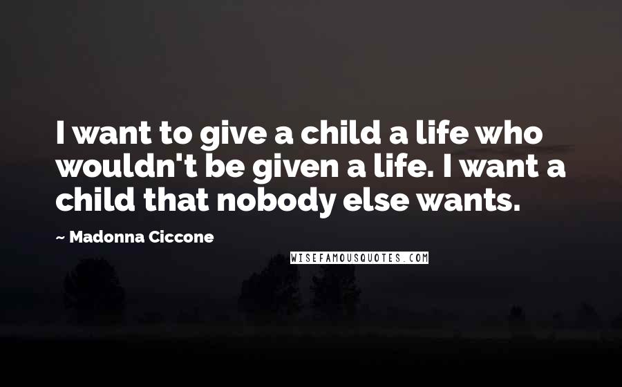 Madonna Ciccone Quotes: I want to give a child a life who wouldn't be given a life. I want a child that nobody else wants.