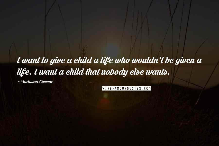 Madonna Ciccone Quotes: I want to give a child a life who wouldn't be given a life. I want a child that nobody else wants.