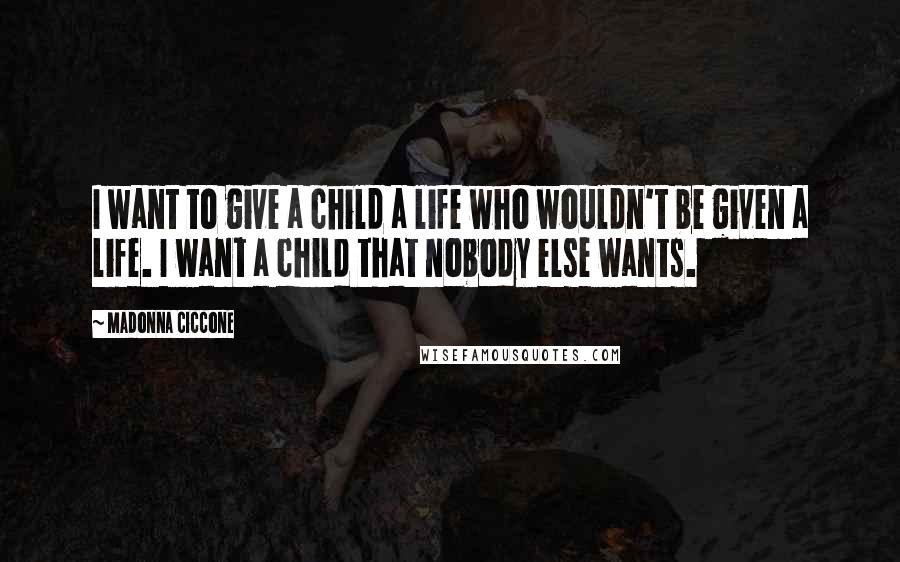 Madonna Ciccone Quotes: I want to give a child a life who wouldn't be given a life. I want a child that nobody else wants.