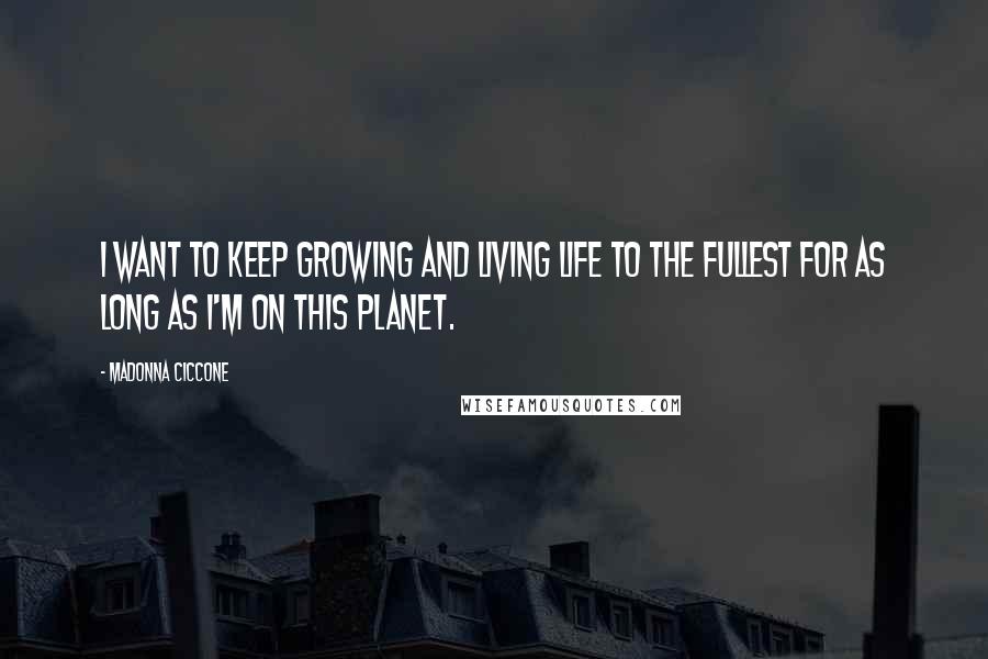 Madonna Ciccone Quotes: I want to keep growing and living life to the fullest for as long as I'm on this planet.