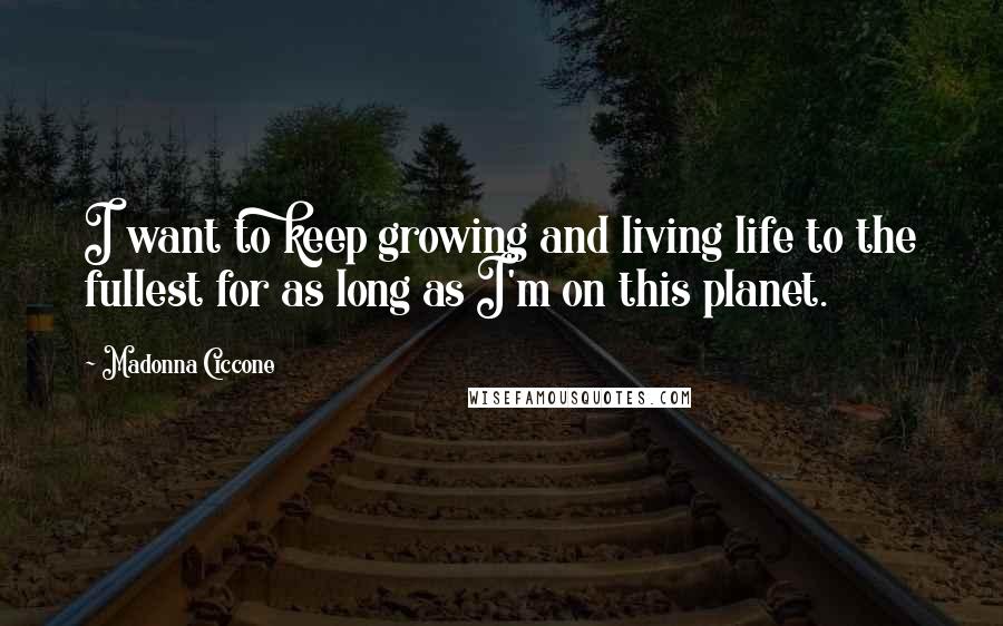 Madonna Ciccone Quotes: I want to keep growing and living life to the fullest for as long as I'm on this planet.