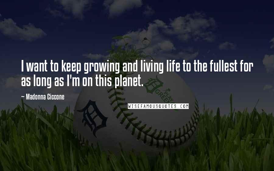 Madonna Ciccone Quotes: I want to keep growing and living life to the fullest for as long as I'm on this planet.