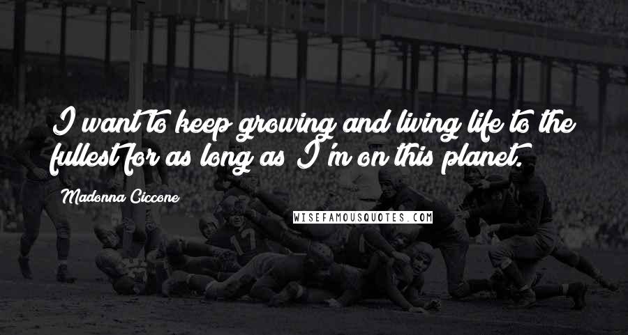 Madonna Ciccone Quotes: I want to keep growing and living life to the fullest for as long as I'm on this planet.