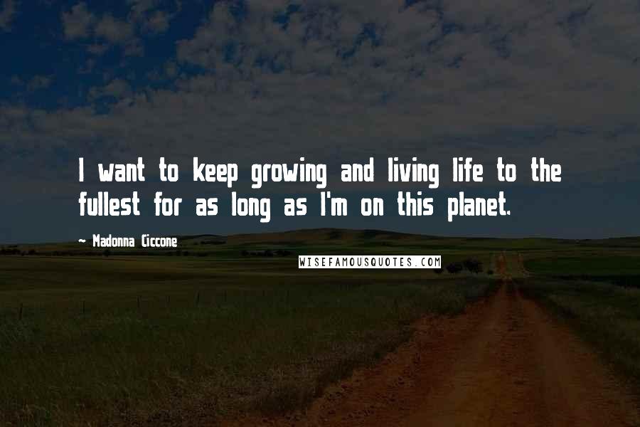 Madonna Ciccone Quotes: I want to keep growing and living life to the fullest for as long as I'm on this planet.