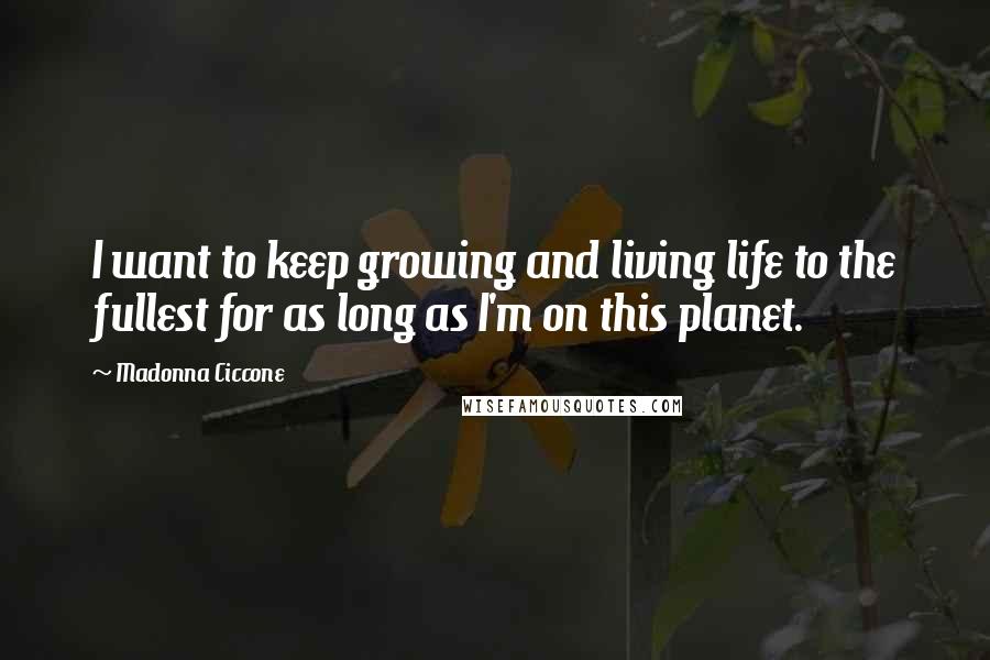 Madonna Ciccone Quotes: I want to keep growing and living life to the fullest for as long as I'm on this planet.