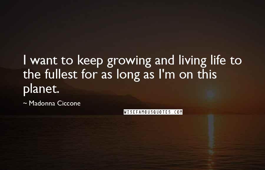 Madonna Ciccone Quotes: I want to keep growing and living life to the fullest for as long as I'm on this planet.