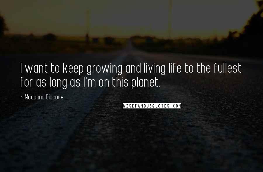 Madonna Ciccone Quotes: I want to keep growing and living life to the fullest for as long as I'm on this planet.